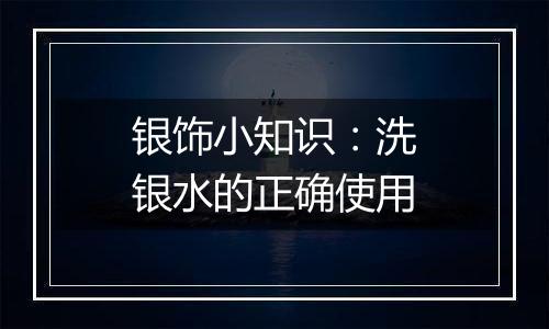 银饰小知识:洗银水的正确使用