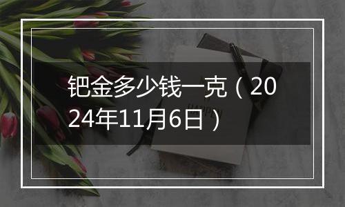 钯金多少钱一克(2024年11月6日)