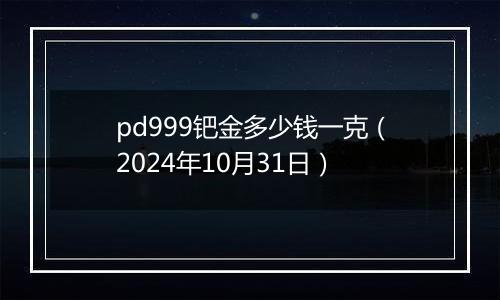 pd999钯金多少钱一克(2024年10月31日)