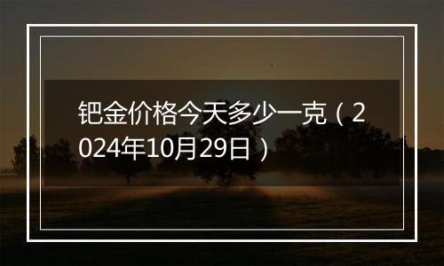 钯金价格今天多少一克(2024年10月29日)