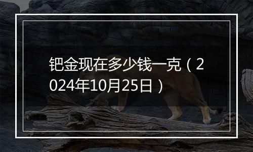 钯金现在多少钱一克(2024年10月25日)