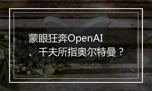 蒙眼狂奔OpenAI、千夫所指奥尔特曼?