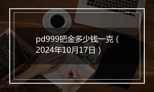 pd999钯金多少钱一克(2024年10月17日)