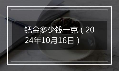 钯金多少钱一克(2024年10月16日)