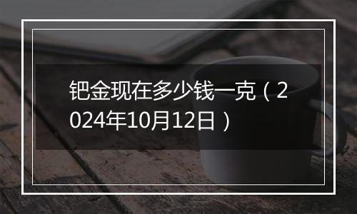 钯金现在多少钱一克(2024年10月12日)