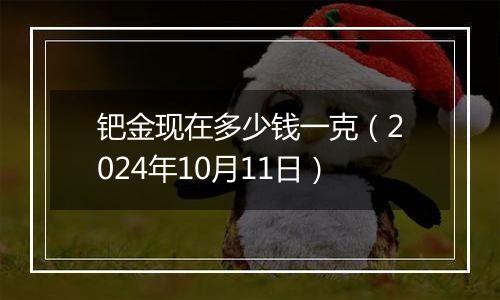 钯金现在多少钱一克(2024年10月11日)