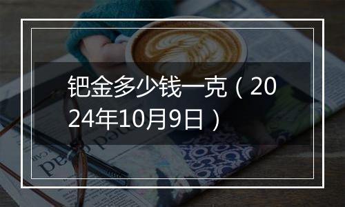 钯金多少钱一克（2024年10月9日）