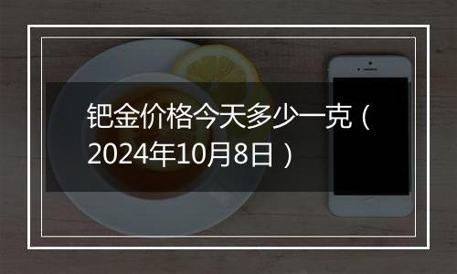 钯金价格今天多少一克（2024年10月8日）