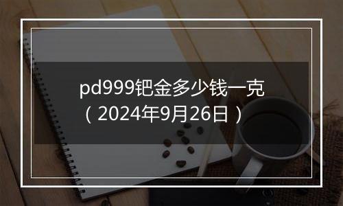 pd999钯金多少钱一克（2024年9月26日）