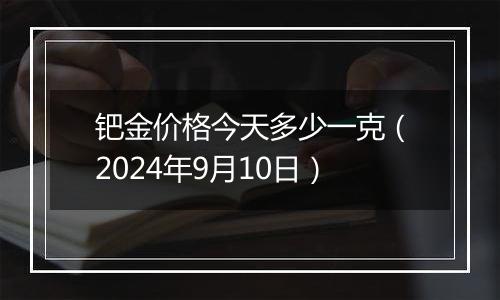 钯金价格今天多少一克(2024年9月10日)
