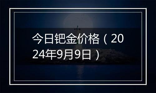 今日钯金价格（2024年9月9日）