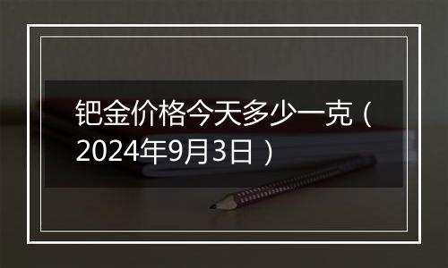 钯金价格今天多少一克(2024年9月3日)