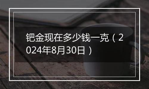 钯金现在多少钱一克(2024年8月30日)