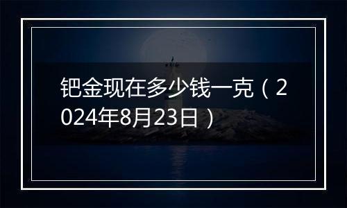 钯金现在多少钱一克(2024年8月23日)