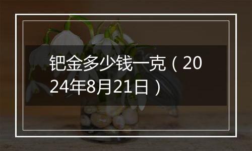 钯金多少钱一克（2024年8月21日）