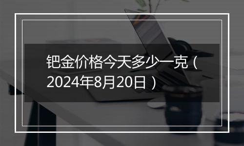 钯金价格今天多少一克（2024年8月20日）