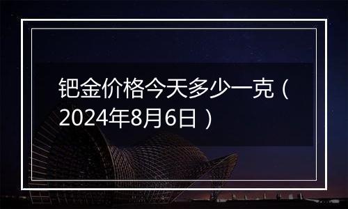 钯金价格今天多少一克(2024年8月6日)