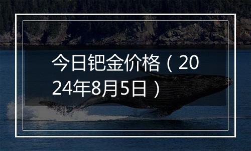 今日钯金价格（2024年8月5日）