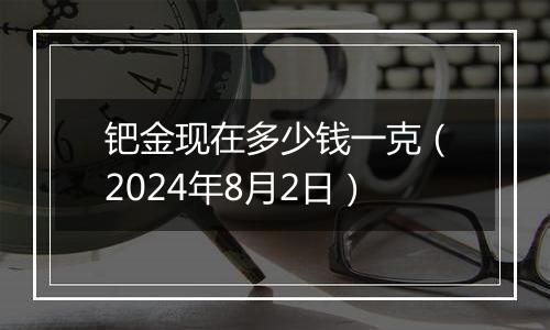 钯金现在多少钱一克(2024年8月2日)