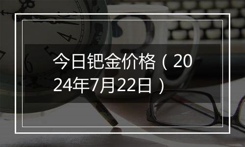 今日钯金价格(2024年7月22日)