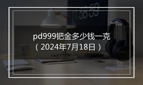 pd999钯金多少钱一克（2024年7月18日）