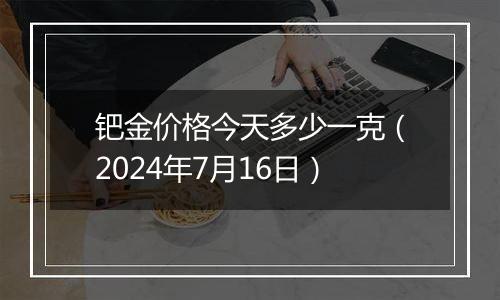 钯金价格今天多少一克（2024年7月16日）