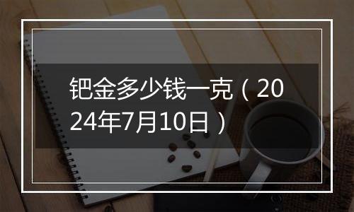 钯金多少钱一克（2024年7月10日）