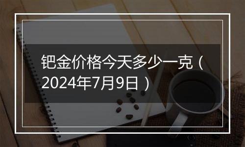钯金价格今天多少一克（2024年7月9日）