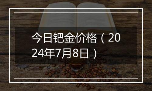 今日钯金价格（2024年7月8日）