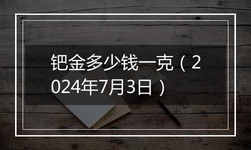 钯金多少钱一克(2024年7月3日)