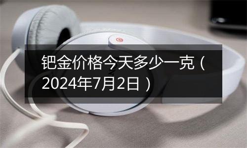 钯金价格今天多少一克(2024年7月2日)