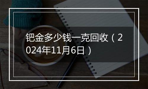 钯金多少钱一克回收（2024年11月6日）