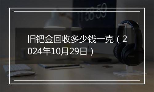 旧钯金回收多少钱一克(2024年10月29日)