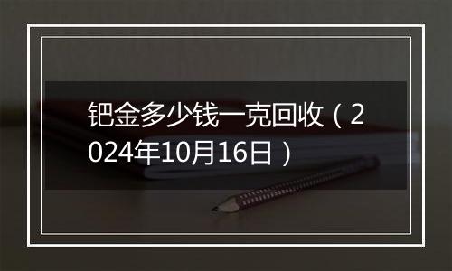 钯金多少钱一克回收(2024年10月16日)