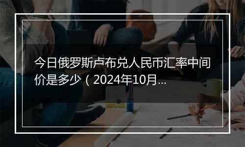 今日俄罗斯卢布兑人民币汇率中间价是多少(2024年10月7日)