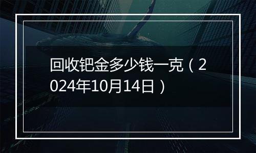 回收钯金多少钱一克(2024年10月14日)