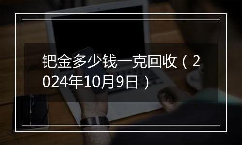 钯金多少钱一克回收(2024年10月9日)