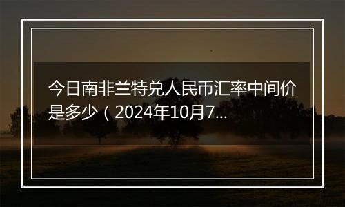 今日南非兰特兑人民币汇率中间价是多少(2024年10月7日)