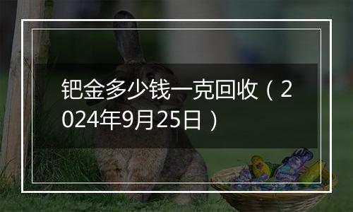 钯金多少钱一克回收(2024年9月25日)