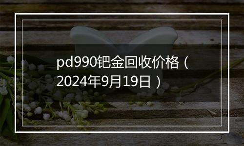 pd990钯金回收价格(2024年9月19日)