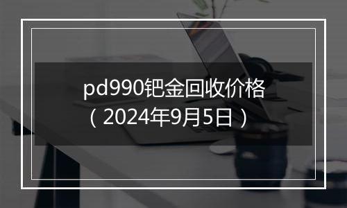 pd990钯金回收价格(2024年9月5日)