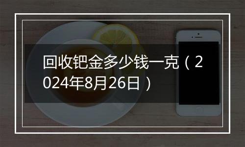 回收钯金多少钱一克（2024年8月26日）