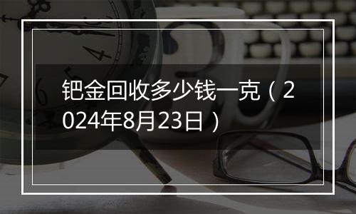钯金回收多少钱一克（2024年8月23日）