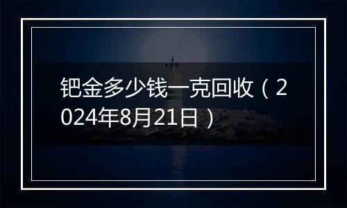 钯金多少钱一克回收（2024年8月21日）