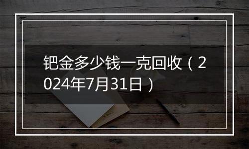 钯金多少钱一克回收(2024年7月31日)