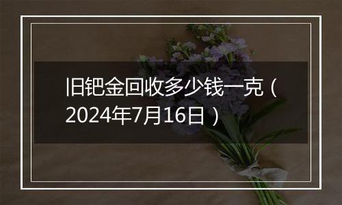 旧钯金回收多少钱一克(2024年7月16日)