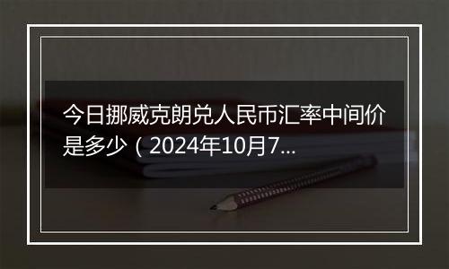 今日挪威克朗兑人民币汇率中间价是多少(2024年10月7日)