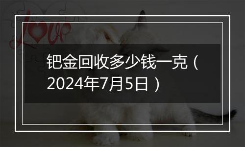 钯金回收多少钱一克（2024年7月5日）