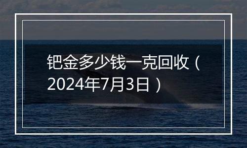 钯金多少钱一克回收（2024年7月3日）