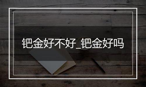 钯金好不好_钯金好吗